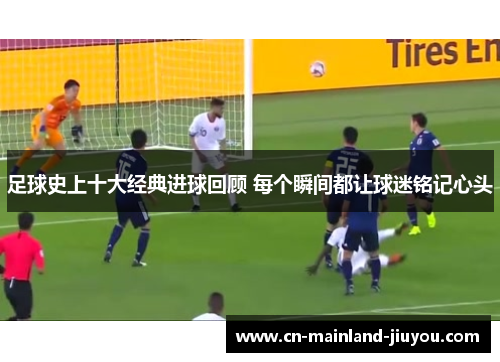 足球史上十大经典进球回顾 每个瞬间都让球迷铭记心头 足球史上十大经典进球回顾 每个瞬间都让球迷铭记心头