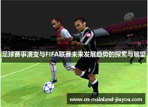 足球赛事演变与FIFA联赛未来发展趋势的探索与展望 足球赛事演变与FIFA联赛未来发展趋势的探索与展望