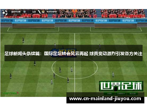 足球新闻头条续篇:国际足坛转会风云再起 球员变动激烈引发各方关注 足球新闻头条续篇:国际足坛转会风云再起 球员变动激烈引发各方关注