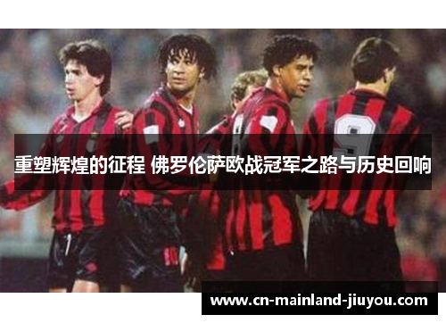 重塑辉煌的征程 佛罗伦萨欧战冠军之路与历史回响 重塑辉煌的征程 佛罗伦萨欧战冠军之路与历史回响
