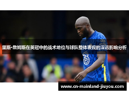 里斯·詹姆斯在英冠中的战术地位与球队整体表现的深远影响分析 里斯·詹姆斯在英冠中的战术地位与球队整体表现的深远影响分析