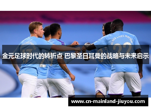 金元足球时代的转折点 巴黎圣日耳曼的战略与未来启示 金元足球时代的转折点 巴黎圣日耳曼的战略与未来启示