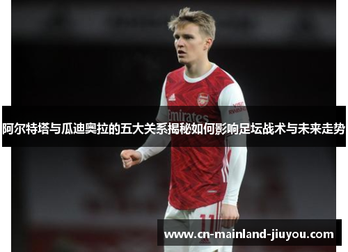 阿尔特塔与瓜迪奥拉的五大关系揭秘如何影响足坛战术与未来走势 阿尔特塔与瓜迪奥拉的五大关系揭秘如何影响足坛战术与未来走势
