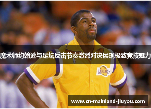 魔术师约翰逊与足坛反击节奏激烈对决展现极致竞技魅力 魔术师约翰逊与足坛反击节奏激烈对决展现极致竞技魅力