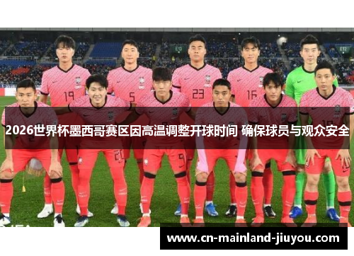 2026世界杯墨西哥赛区因高温调整开球时间 确保球员与观众安全 2026世界杯墨西哥赛区因高温调整开球时间 确保球员与观众安全